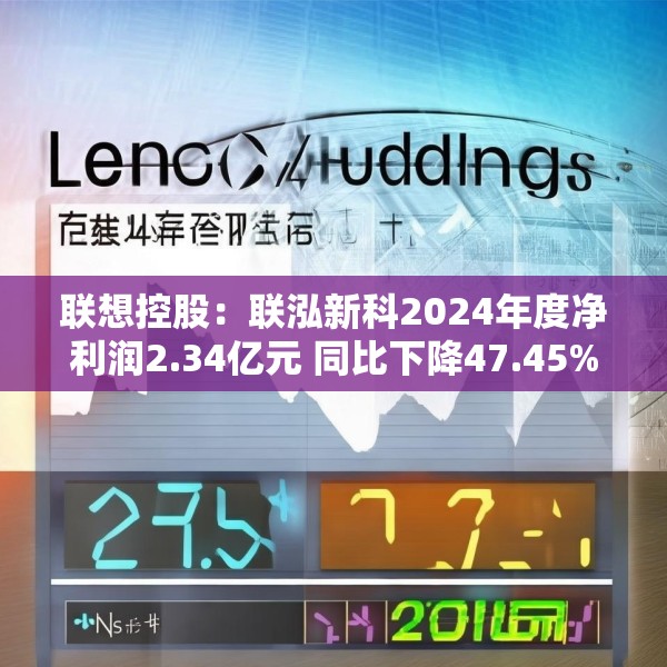 联想控股：联泓新科2024年度净利润2.34亿元 同比下降47.45%