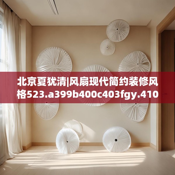 北京夏犹清|风扇现代简约装修风格523.a399b400c403fgy.410jhhj