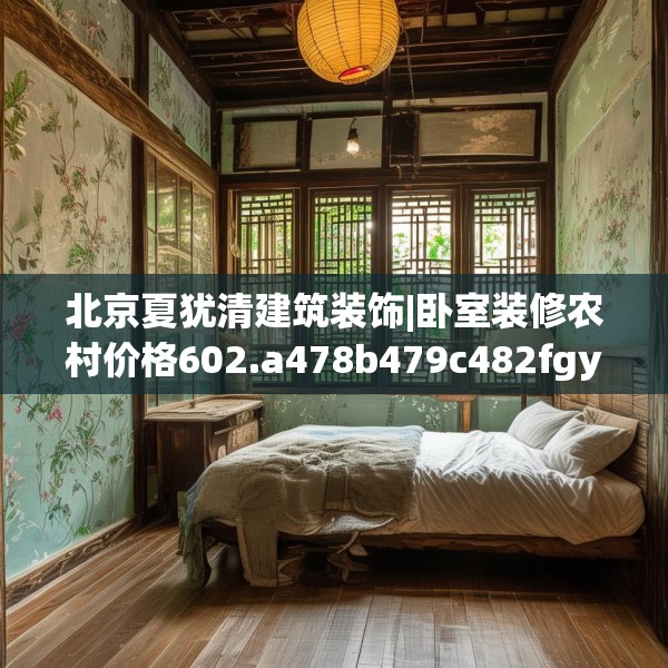 北京夏犹清建筑装饰|卧室装修农村价格602.a478b479c482fgy.489wew