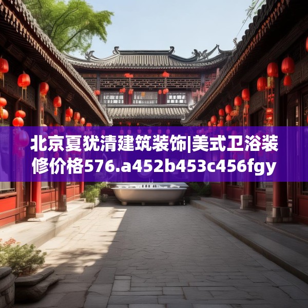 北京夏犹清建筑装饰|美式卫浴装修价格576.a452b453c456fgy.463nbn