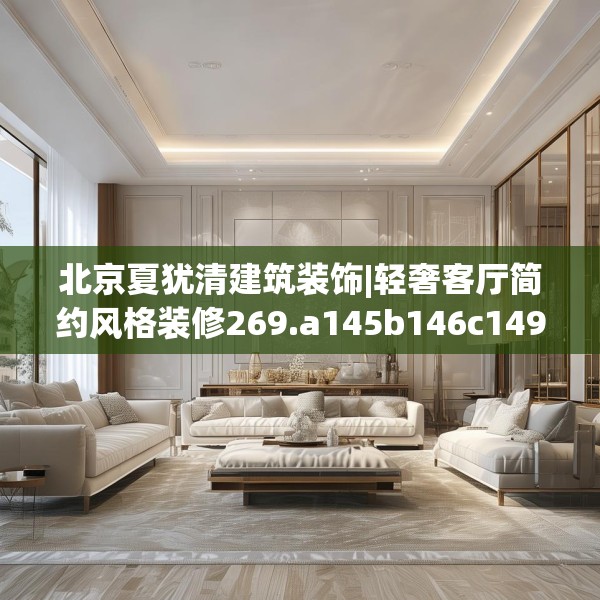 北京夏犹清建筑装饰|轻奢客厅简约风格装修269.a145b146c149fgy.156bnbn