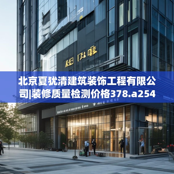 北京夏犹清建筑装饰工程有限公司|装修质量检测价格378.a254b255c258fgy.265nbn