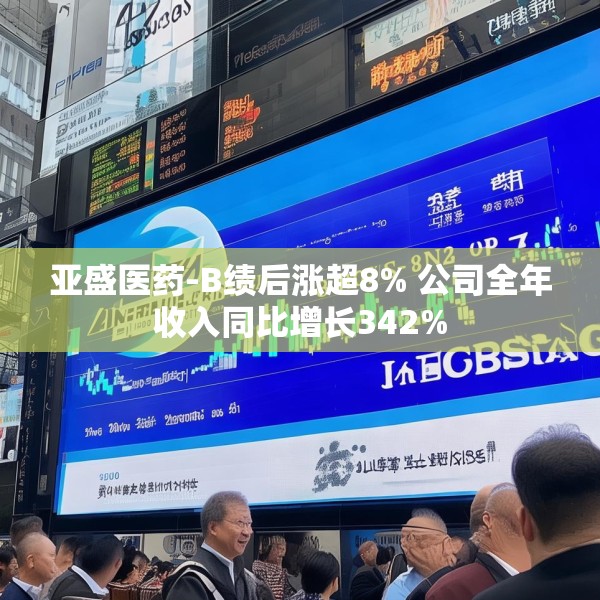 亚盛医药-B绩后涨超8% 公司全年收入同比增长342%