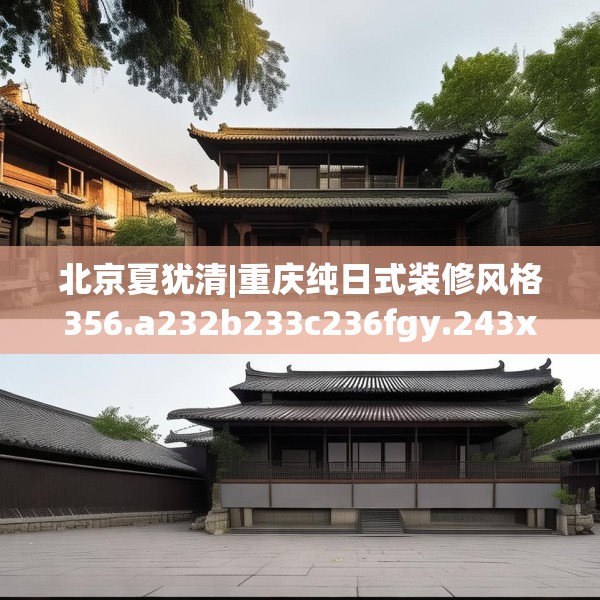 北京夏犹清|重庆纯日式装修风格356.a232b233c236fgy.243xczxv