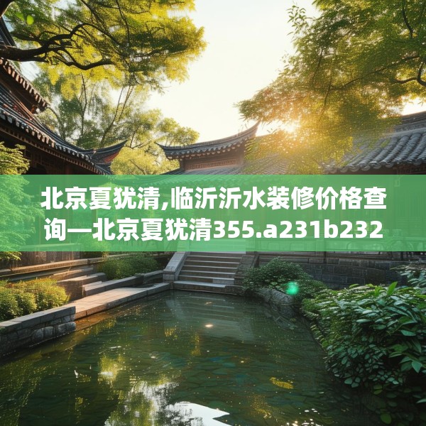 北京夏犹清,临沂沂水装修价格查询—北京夏犹清355.a231b232c235fgy.242poiy