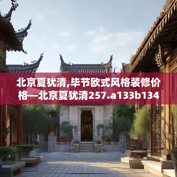 北京夏犹清,毕节欧式风格装修价格—北京夏犹清257.a133b134c137fgy.144fds