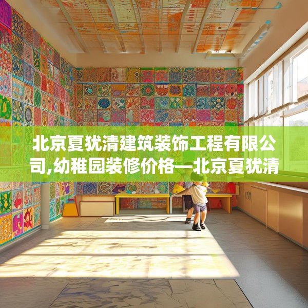 北京夏犹清建筑装饰工程有限公司,幼稚园装修价格—北京夏犹清建筑装饰工程有限公司398.a274b275c278fgy.28576669