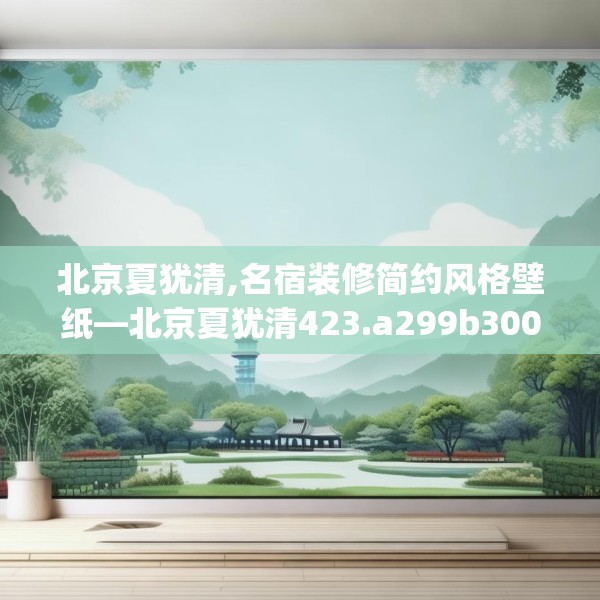北京夏犹清,名宿装修简约风格壁纸—北京夏犹清423.a299b300c303fgy.310fghfd