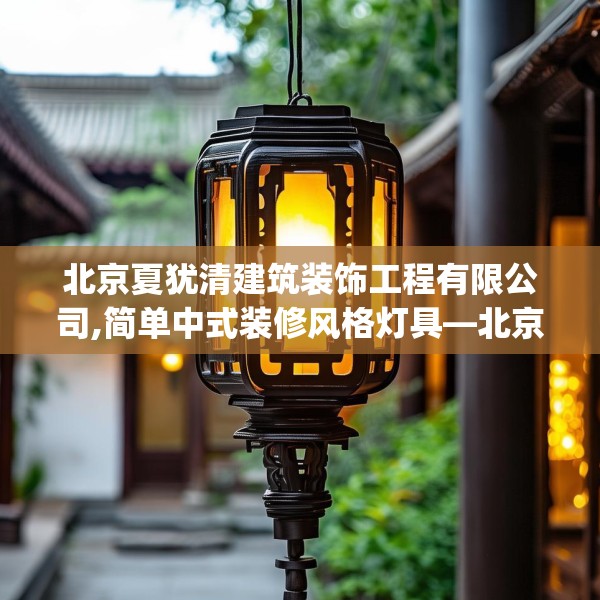 北京夏犹清建筑装饰工程有限公司,简单中式装修风格灯具—北京夏犹清建筑装饰工程有限公司188.a64b65c68fgy.75wew