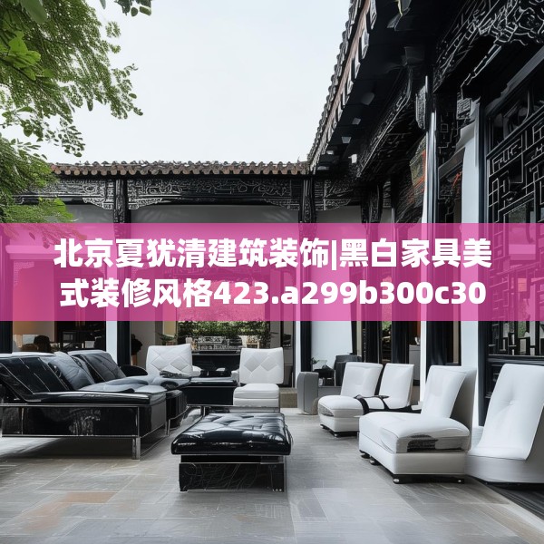 北京夏犹清建筑装饰|黑白家具美式装修风格423.a299b300c303fgy.310fghfd