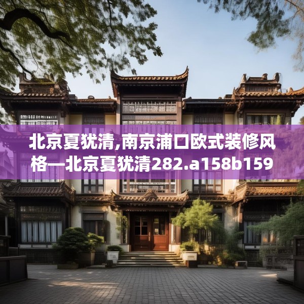 北京夏犹清,南京浦口欧式装修风格—北京夏犹清282.a158b159c162fgy.169lkjl