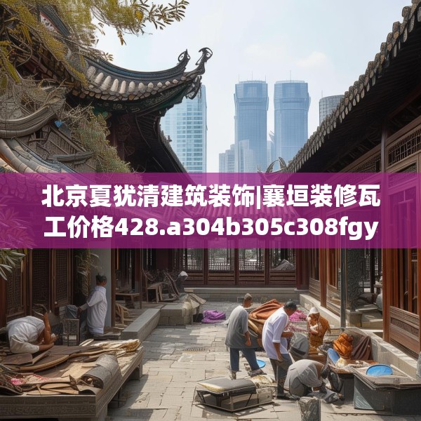 北京夏犹清建筑装饰|襄垣装修瓦工价格428.a304b305c308fgy.315xczxv
