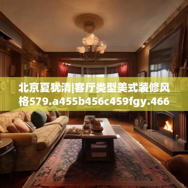 北京夏犹清|客厅类型美式装修风格579.a455b456c459fgy.466uyk