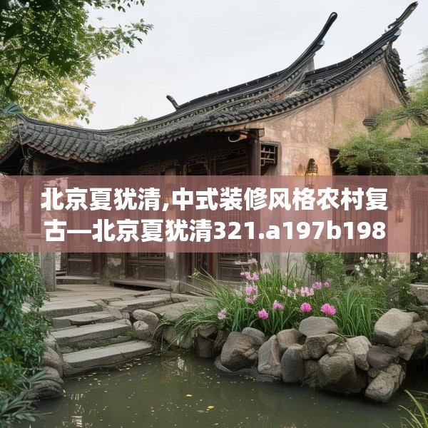 北京夏犹清,中式装修风格农村复古—北京夏犹清321.a197b198c201fgy.208fhsg