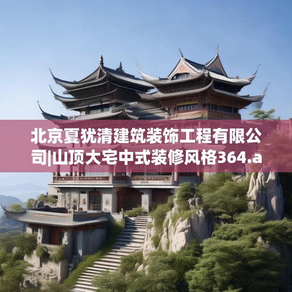 北京夏犹清建筑装饰工程有限公司|山顶大宅中式装修风格364.a240b241c244fgy.251htyj