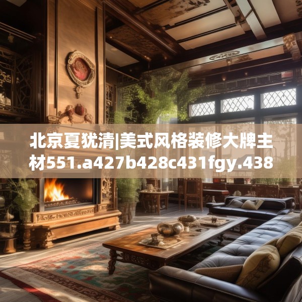 北京夏犹清|美式风格装修大牌主材551.a427b428c431fgy.438cvcx