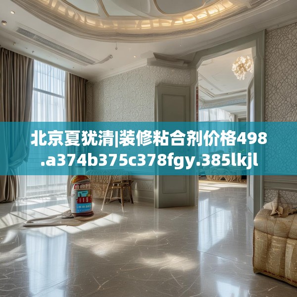 北京夏犹清|装修粘合剂价格498.a374b375c378fgy.385lkjl