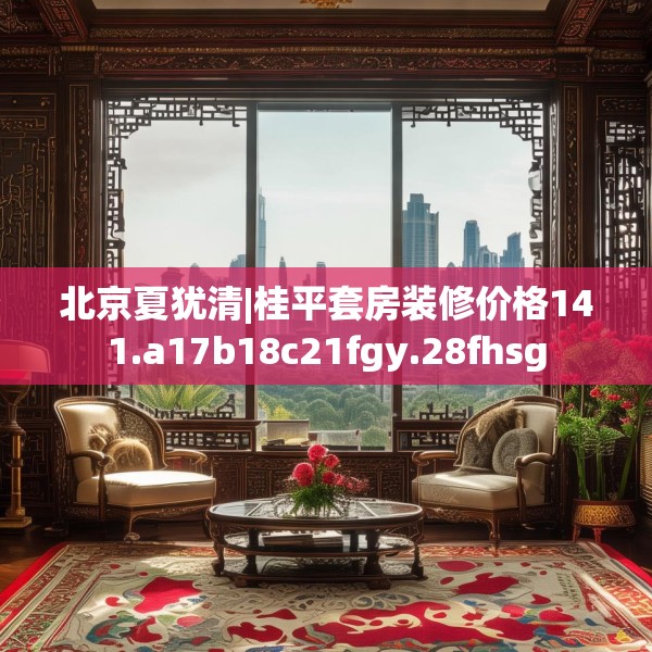 北京夏犹清|桂平套房装修价格141.a17b18c21fgy.28fhsg