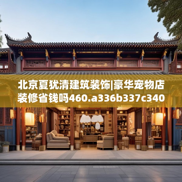 北京夏犹清建筑装饰|豪华宠物店装修省钱吗460.a336b337c340fgy.347sdA