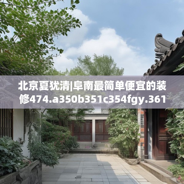 北京夏犹清|阜南最简单便宜的装修474.a350b351c354fgy.361dsfds