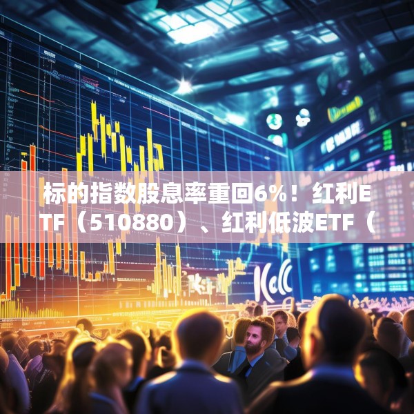 标的指数股息率重回6%！红利ETF（510880）、红利低波ETF（512890）配置价值凸显