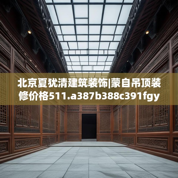北京夏犹清建筑装饰|蒙自吊顶装修价格511.a387b388c391fgy.398fdsfds