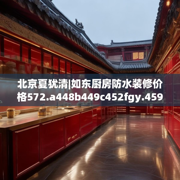 北京夏犹清|如东厨房防水装修价格572.a448b449c452fgy.459xczxv