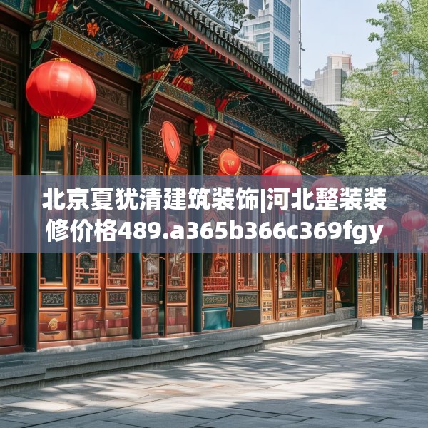 北京夏犹清建筑装饰|河北整装装修价格489.a365b366c369fgy.376uyk