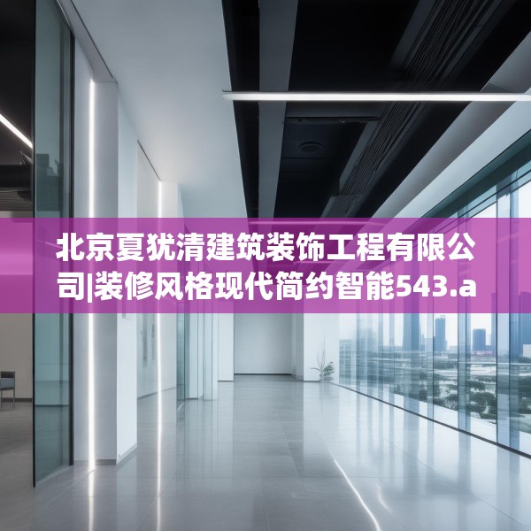 北京夏犹清建筑装饰工程有限公司|装修风格现代简约智能543.a419b420c423fgy.430uyk