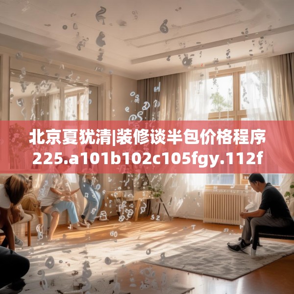 北京夏犹清|装修谈半包价格程序225.a101b102c105fgy.112fghfd