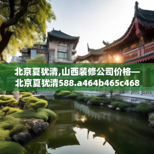 北京夏犹清,山西装修公司价格—北京夏犹清588.a464b465c468fgy.475lkjl