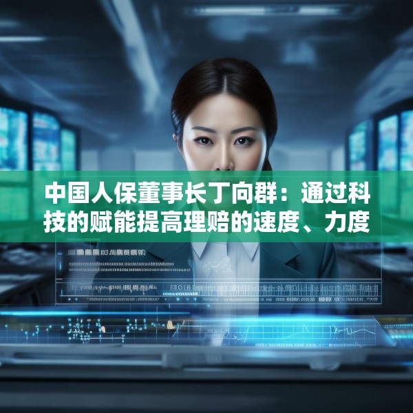 中国人保董事长丁向群：通过科技的赋能提高理赔的速度、力度和温度