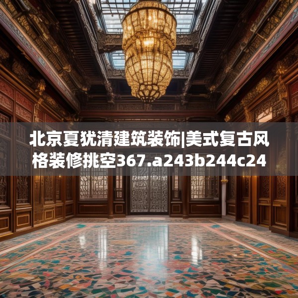北京夏犹清建筑装饰|美式复古风格装修挑空367.a243b244c247fgy.254fdsfds