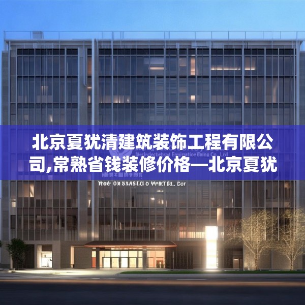 北京夏犹清建筑装饰工程有限公司,常熟省钱装修价格—北京夏犹清建筑装饰工程有限公司365.a241b242c245fgy.252fds