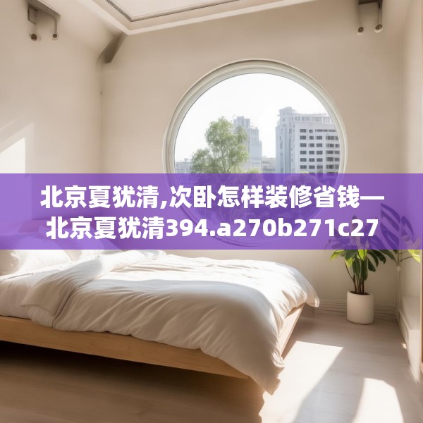 北京夏犹清,次卧怎样装修省钱—北京夏犹清394.a270b271c274fgy.281dewqe