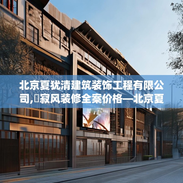 北京夏犹清建筑装饰工程有限公司,侘寂风装修全案价格—北京夏犹清建筑装饰工程有限公司197.a73b74c77fgy.84bnbn