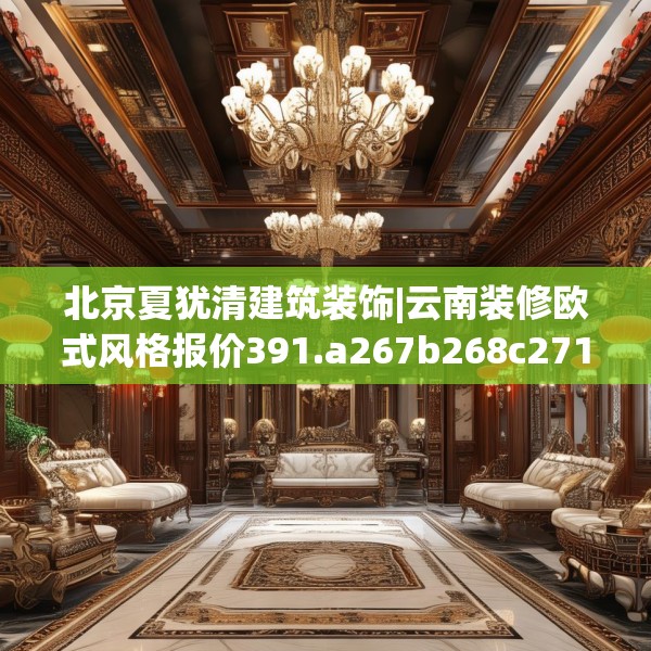 北京夏犹清建筑装饰|云南装修欧式风格报价391.a267b268c271fgy.278poiy
