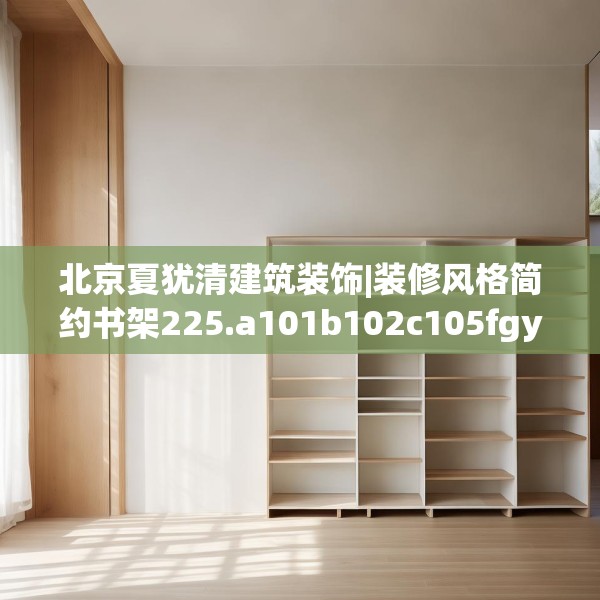 北京夏犹清建筑装饰|装修风格简约书架225.a101b102c105fgy.112fghfd