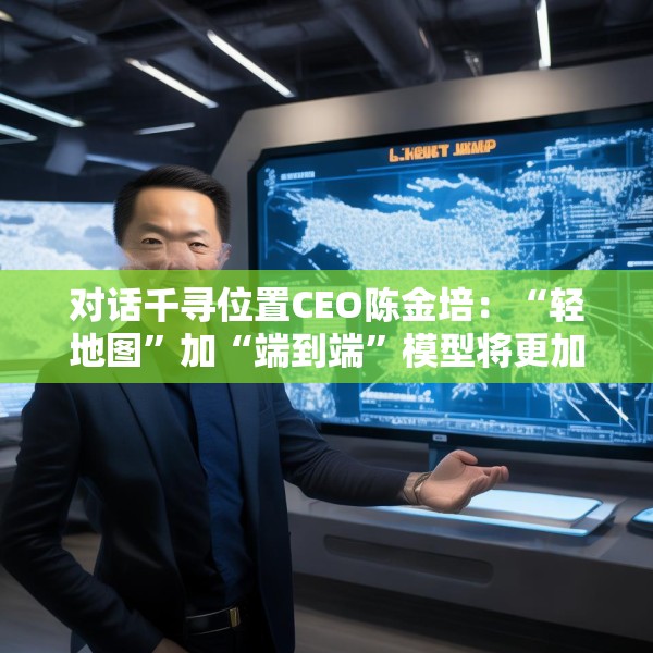 对话千寻位置CEO陈金培：“轻地图”加“端到端”模型将更加需要高精定位支持