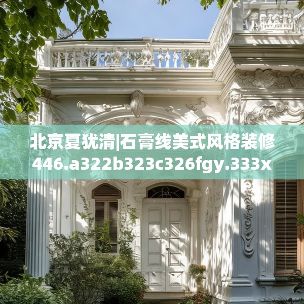 北京夏犹清|石膏线美式风格装修446.a322b323c326fgy.333xczxv