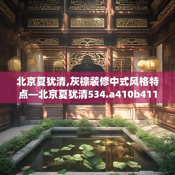 北京夏犹清,灰棕装修中式风格特点—北京夏犹清534.a410b411c414fgy.421lkjl