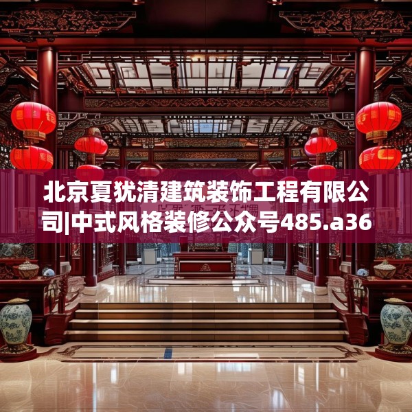 北京夏犹清建筑装饰工程有限公司|中式风格装修公众号485.a361b362c365fgy.372bnbn