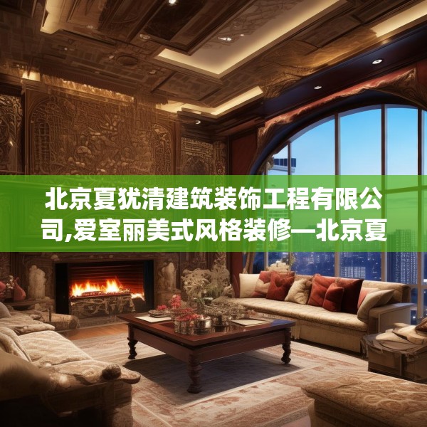 北京夏犹清建筑装饰工程有限公司,爱室丽美式风格装修—北京夏犹清建筑装饰工程有限公司318.a194b195c198fgy.205lkjl