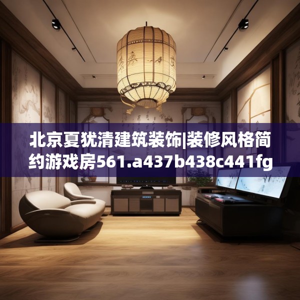 北京夏犹清建筑装饰|装修风格简约游戏房561.a437b438c441fgy.448uyk