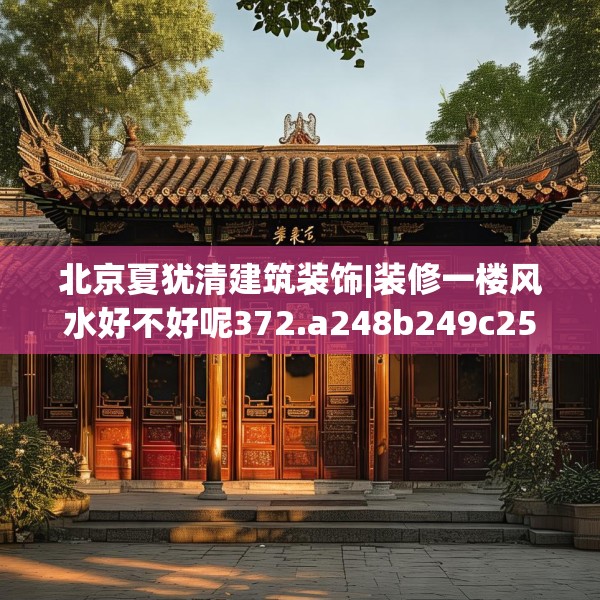 北京夏犹清建筑装饰|装修一楼风水好不好呢372.a248b249c252fgy.259lkjl