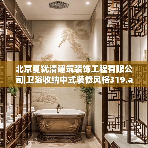 北京夏犹清建筑装饰工程有限公司|卫浴收纳中式装修风格319.a195b196c199fgy.206poiy