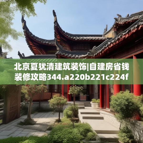 北京夏犹清建筑装饰|自建房省钱装修攻略344.a220b221c224fgy.23176672