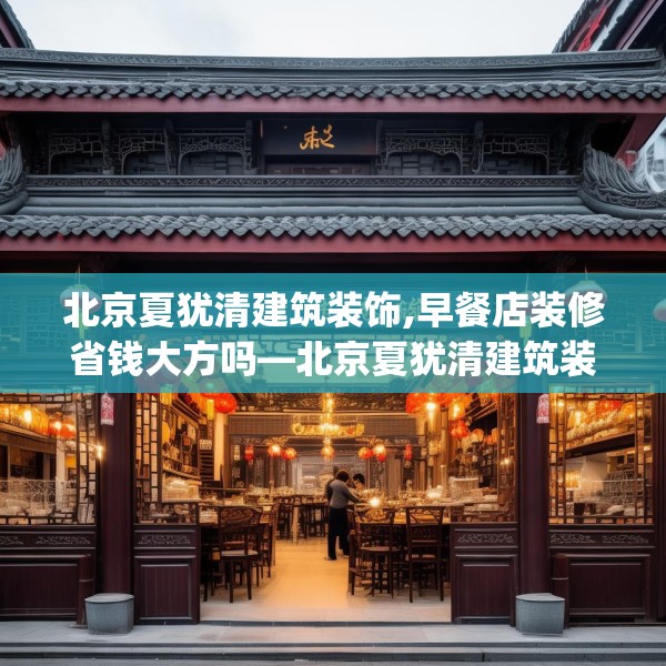 北京夏犹清建筑装饰,早餐店装修省钱大方吗—北京夏犹清建筑装饰419.a295b296c299fgy.306fds