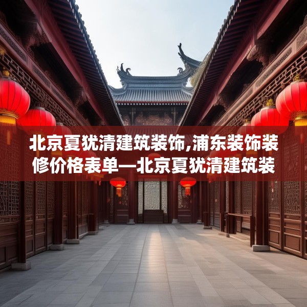 北京夏犹清建筑装饰,浦东装饰装修价格表单—北京夏犹清建筑装饰410.a286b287c290fgy.297xczxv