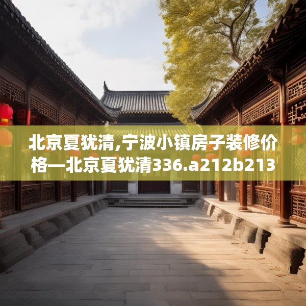 北京夏犹清,宁波小镇房子装修价格—北京夏犹清336.a212b213c216fgy.223lkjl